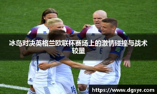 冰岛对决英格兰欧联杯赛场上的激情碰撞与战术较量
